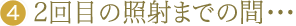 4：２回目照射までの間･･･