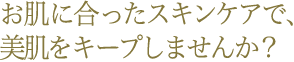 お肌に合ったスキンケアで、美肌をキープしませんか？